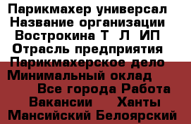 Парикмахер-универсал › Название организации ­ Вострокина Т. Л, ИП › Отрасль предприятия ­ Парикмахерское дело › Минимальный оклад ­ 25 000 - Все города Работа » Вакансии   . Ханты-Мансийский,Белоярский г.